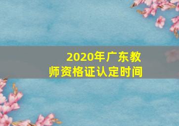 2020年广东教师资格证认定时间