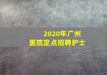 2020年广州医院定点招聘护士