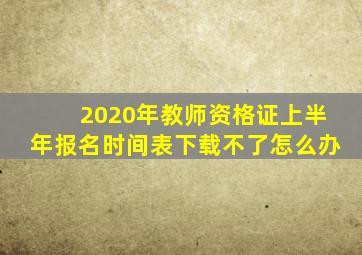 2020年教师资格证上半年报名时间表下载不了怎么办