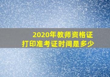 2020年教师资格证打印准考证时间是多少