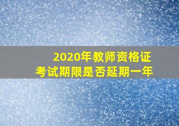 2020年教师资格证考试期限是否延期一年