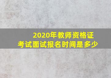 2020年教师资格证考试面试报名时间是多少