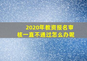 2020年教资报名审核一直不通过怎么办呢