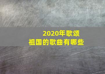 2020年歌颂祖国的歌曲有哪些