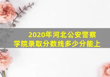 2020年河北公安警察学院录取分数线多少分能上