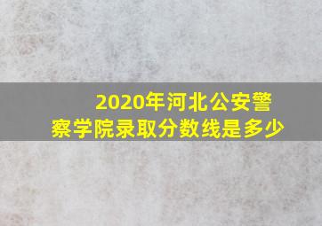 2020年河北公安警察学院录取分数线是多少