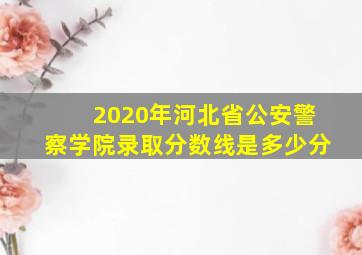 2020年河北省公安警察学院录取分数线是多少分