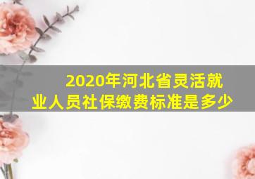 2020年河北省灵活就业人员社保缴费标准是多少