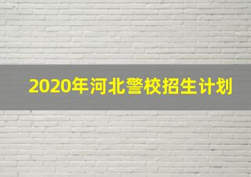 2020年河北警校招生计划