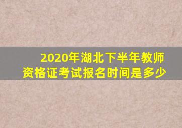 2020年湖北下半年教师资格证考试报名时间是多少