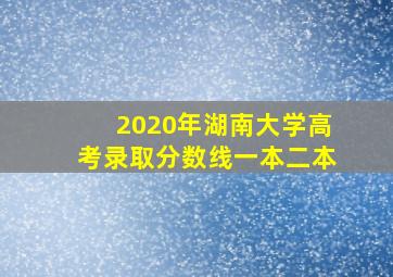 2020年湖南大学高考录取分数线一本二本