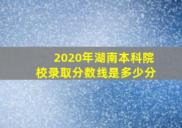 2020年湖南本科院校录取分数线是多少分