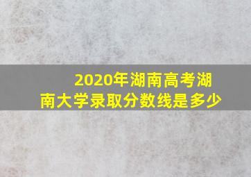 2020年湖南高考湖南大学录取分数线是多少