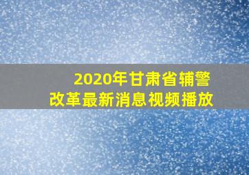 2020年甘肃省辅警改革最新消息视频播放