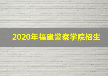 2020年福建警察学院招生