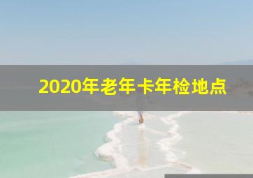 2020年老年卡年检地点