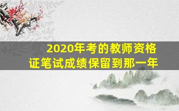 2020年考的教师资格证笔试成绩保留到那一年