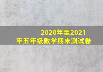 2020年至2021年五年级数学期末测试卷