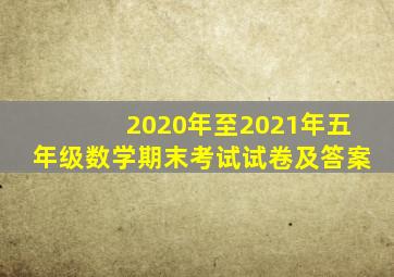 2020年至2021年五年级数学期末考试试卷及答案