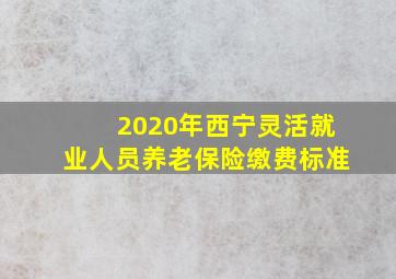 2020年西宁灵活就业人员养老保险缴费标准