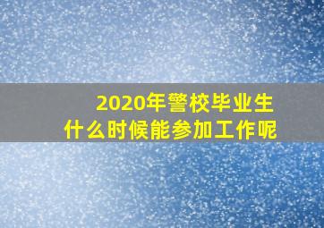 2020年警校毕业生什么时候能参加工作呢