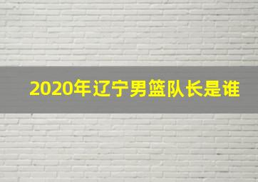 2020年辽宁男篮队长是谁