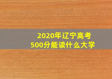 2020年辽宁高考500分能读什么大学