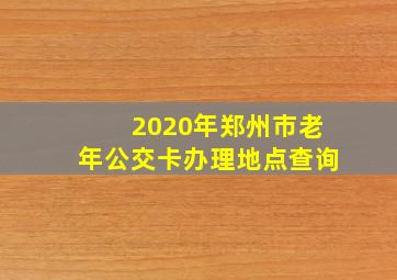 2020年郑州市老年公交卡办理地点查询