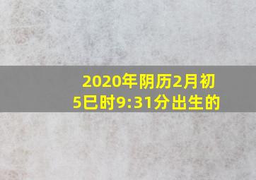 2020年阴历2月初5巳时9:31分出生的