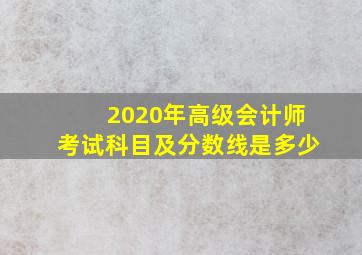 2020年高级会计师考试科目及分数线是多少