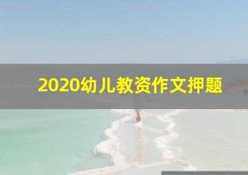 2020幼儿教资作文押题