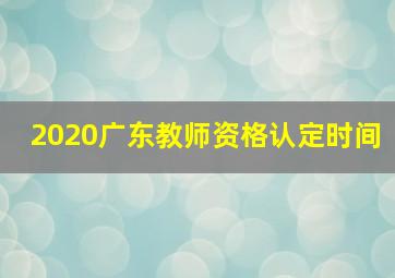 2020广东教师资格认定时间