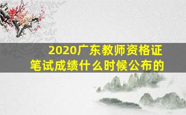 2020广东教师资格证笔试成绩什么时候公布的