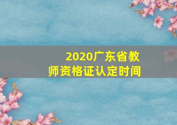 2020广东省教师资格证认定时间