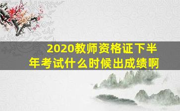 2020教师资格证下半年考试什么时候出成绩啊