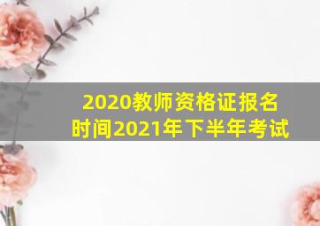 2020教师资格证报名时间2021年下半年考试