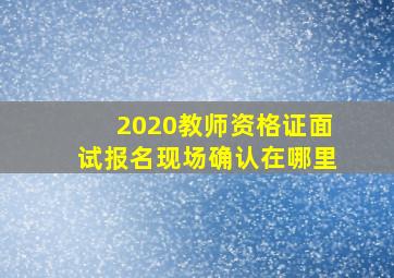 2020教师资格证面试报名现场确认在哪里