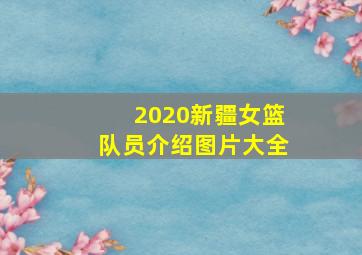 2020新疆女篮队员介绍图片大全