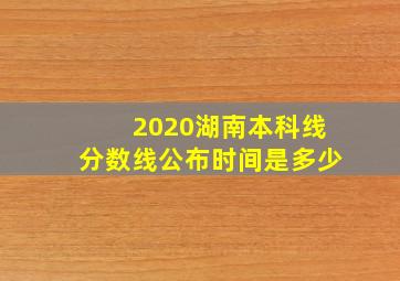 2020湖南本科线分数线公布时间是多少