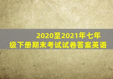 2020至2021年七年级下册期末考试试卷答案英语