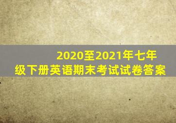 2020至2021年七年级下册英语期末考试试卷答案