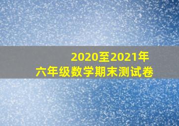 2020至2021年六年级数学期末测试卷