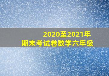 2020至2021年期末考试卷数学六年级