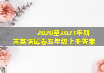 2020至2021年期末英语试卷五年级上册答案