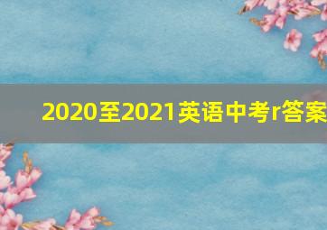 2020至2021英语中考r答案