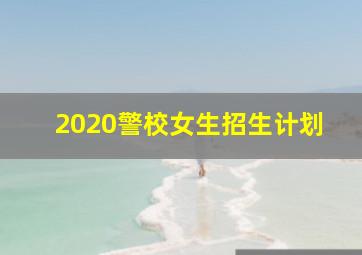 2020警校女生招生计划