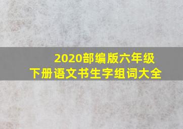 2020部编版六年级下册语文书生字组词大全