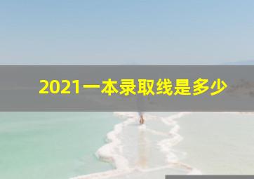 2021一本录取线是多少