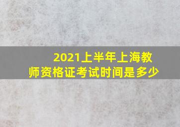 2021上半年上海教师资格证考试时间是多少