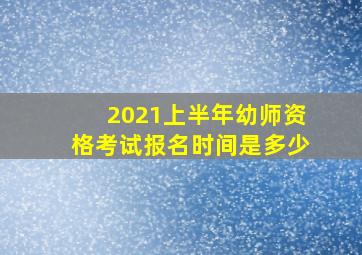 2021上半年幼师资格考试报名时间是多少